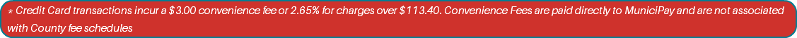 * Credit Card transactions incur a $3.00 convenience fee or 2.65% for charges over $113.40. Convenience Fees are paid directly to MuniciPay and are not associated with County fee schedules
